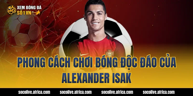 Phong cách chơi bóng độc đáo của Alexander Isak