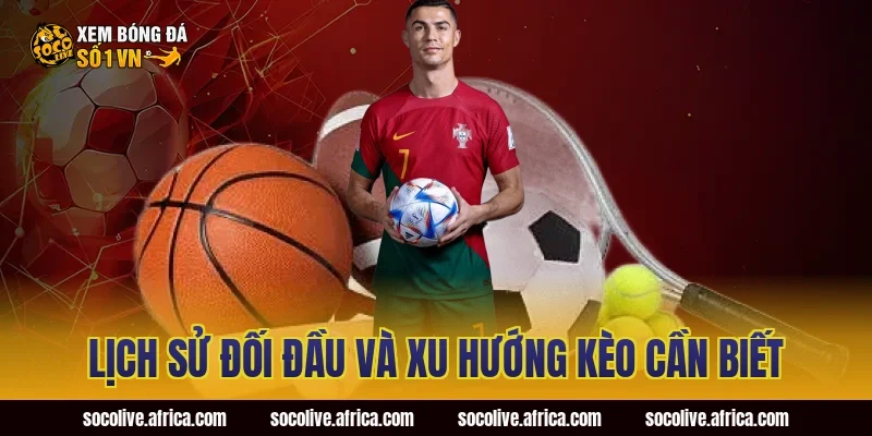 Lịch Sử Đối Đầu Và Xu Hướng Kèo Cần Biết