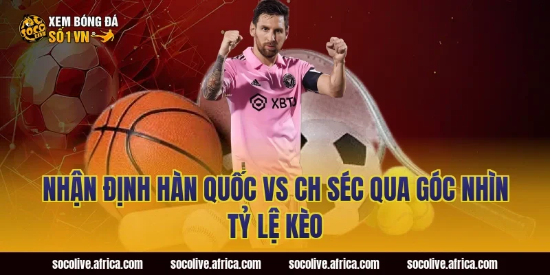 Nhận Định Hàn Quốc vs CH Séc Qua Góc Nhìn Tỷ Lệ Kèo