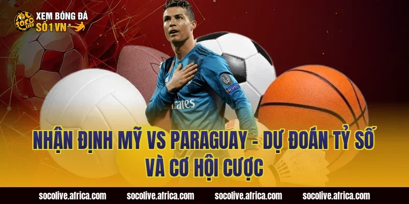 Nhận định Mỹ vs Paraguay - Dự đoán tỷ số và cơ hội cược
