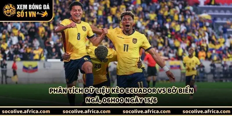 Phân tích dữ liệu kèo Ecuador vs Bờ Biển Ngà, 06h00 ngày 15/6