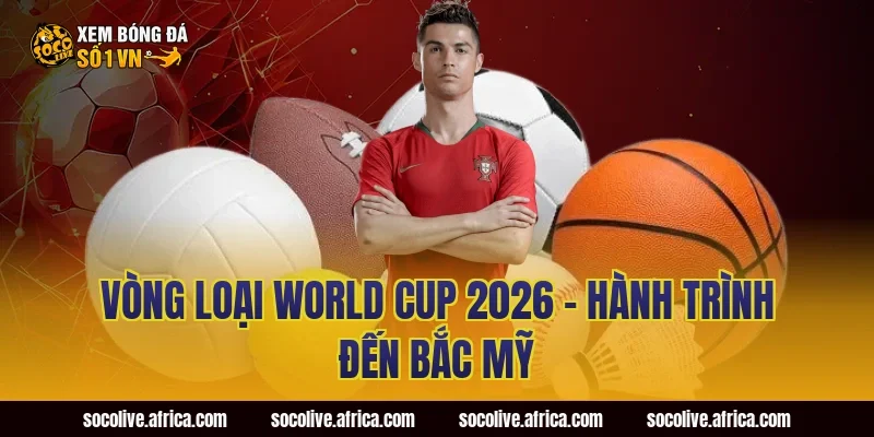 Vòng Loại World Cup 2026 – Hành Trình Đến Bắc Mỹ